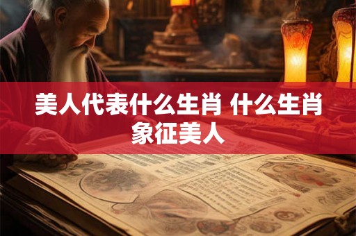 美人代表什么生肖 什么生肖象征美人