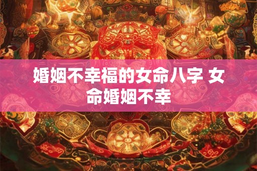 婚姻不幸福的女命八字 女命婚姻不幸