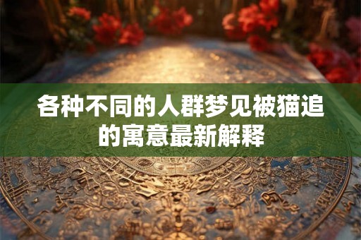 各种不同的人群梦见被猫追的寓意最新解释