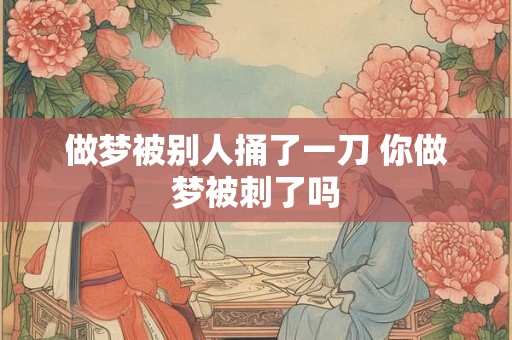做梦被别人捅了一刀 你做梦被刺了吗