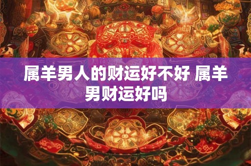 属羊男人的财运好不好 属羊男财运好吗