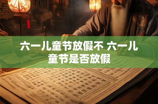 六一儿童节放假不 六一儿童节是否放假