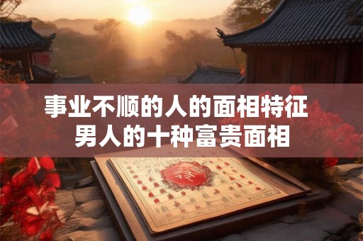 事业不顺的人的面相特征  男人的十种富贵面相