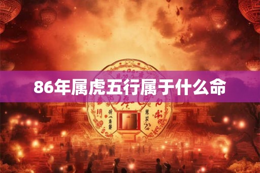 86年属虎五行属于什么命 86年属虎五行属于什么命