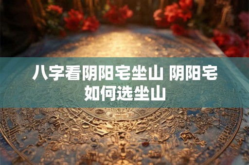 八字看阴阳宅坐山 阴阳宅如何选坐山