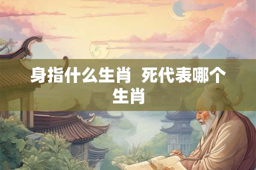 身指什么生肖  死代表哪个生肖