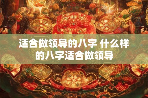 适合做领导的八字 什么样的八字适合做领导