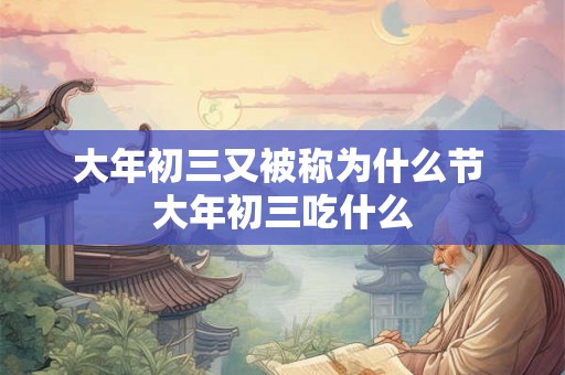 大年初三又被称为什么节 大年初三吃什么
