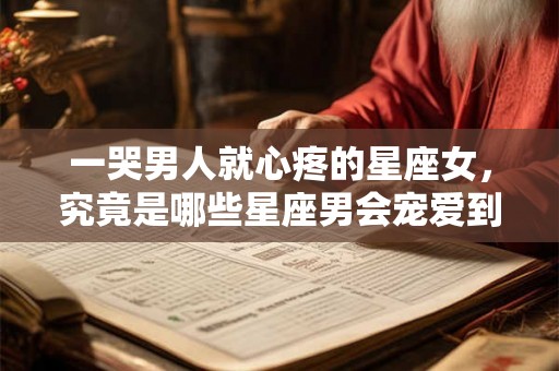 一哭男人就心疼的星座女，究竟是哪些星座男会宠爱到底？