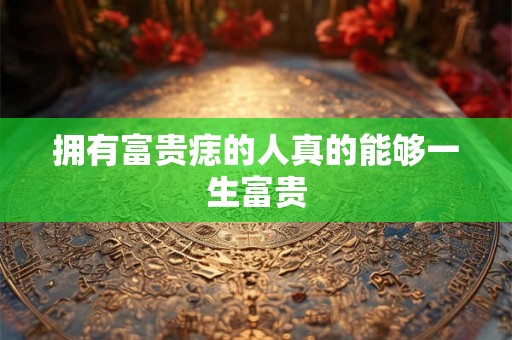 拥有富贵痣的人真的能够一生富贵