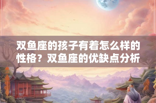 双鱼座的孩子有着怎么样的性格？双鱼座的优缺点分析！