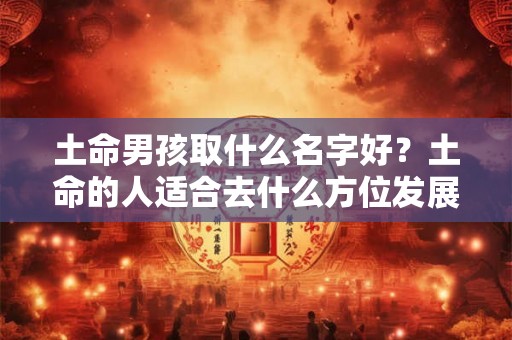 土命男孩取什么名字好？土命的人适合去什么方位发展？