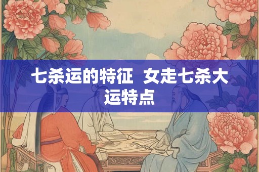 七杀运的特征  女走七杀大运特点