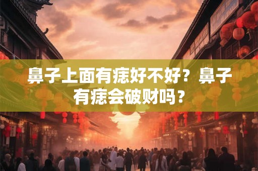 鼻子上面有痣好不好？鼻子有痣会破财吗？