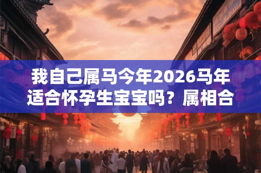 我自己属马今年2026马年适合怀孕生宝宝吗?属相合不合? 我自己属马今年2026马年适合怀孕生宝宝吗?属相合不合?