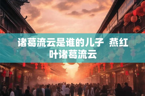 诸葛流云是谁的儿子  燕红叶诸葛流云