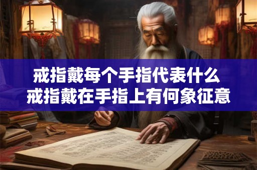 戒指戴每个手指代表什么 戒指戴在手指上有何象征意义