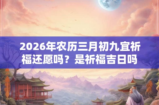 2026年农历三月初九宜祈福还愿吗?是祈福吉日吗 2026年农历三月初九宜祈福还愿吗?是祈福吉日吗