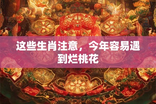 这些生肖注意，今年容易遇到烂桃花