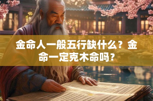 金命人一般五行缺什么？金命一定克木命吗？