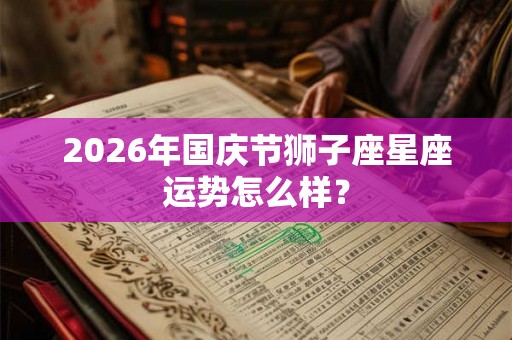 2026年国庆节狮子座星座运势怎么样？