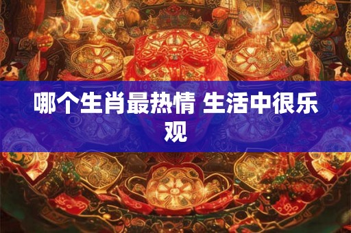 哪个生肖最热情 生活中很乐观
