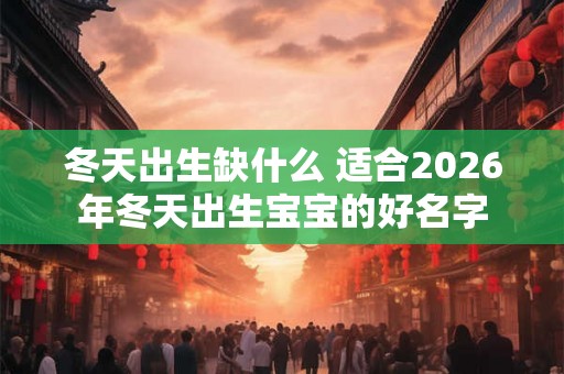 冬天出生缺什么 适合2026年冬天出生宝宝的好名字