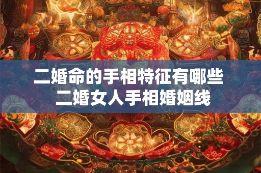 二婚命的手相特征有哪些 二婚女人手相婚姻线 二婚命的手相特征有哪些 二婚女人手相婚姻线