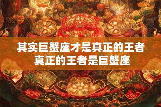 其实巨蟹座才是真正的王者 真正的王者是巨蟹座