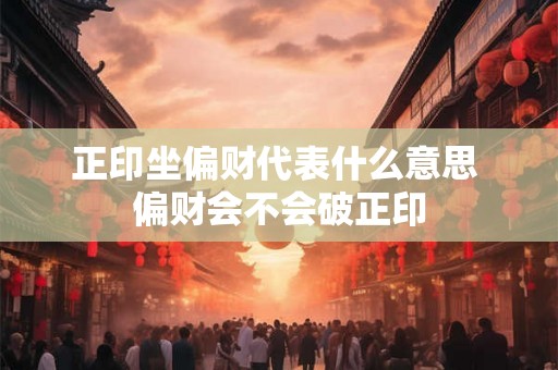 正印坐偏财代表什么意思 偏财会不会破正印