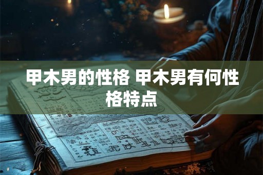 甲木男的性格 甲木男有何性格特点 甲木男的性格 甲木男有何性格特点