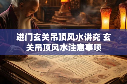 进门玄关吊顶风水讲究 玄关吊顶风水注意事项