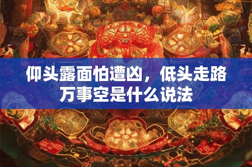 仰头露面怕遭凶，低头走路万事空是什么说法