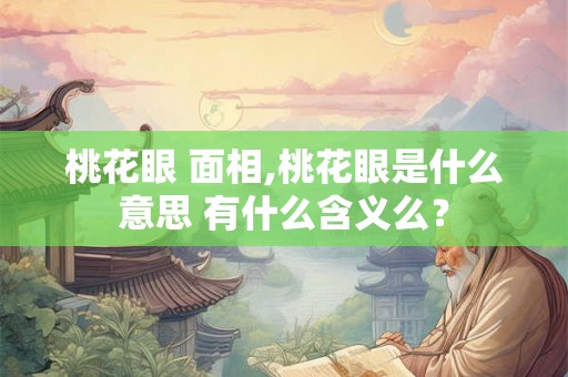 桃花眼 面相,桃花眼是什么意思 有什么含义么？