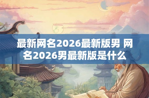 最新网名2026最新版男 网名2026男最新版是什么