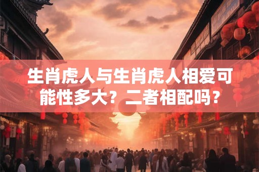 生肖虎人与生肖虎人相爱可能性多大？二者相配吗？