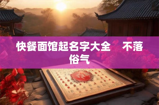 快餐面馆起名字大全    不落俗气