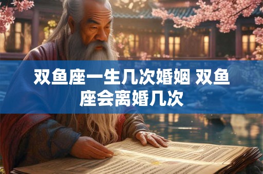 双鱼座一生几次婚姻 双鱼座会离婚几次