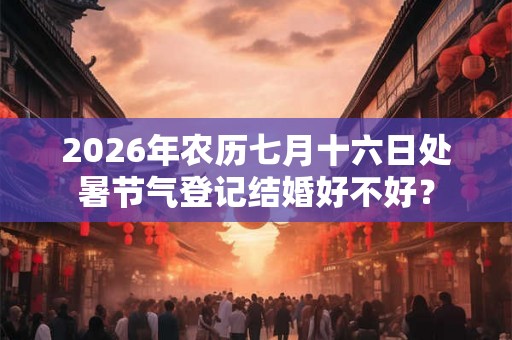 2026年农历七月十六日处暑节气登记结婚好不好？