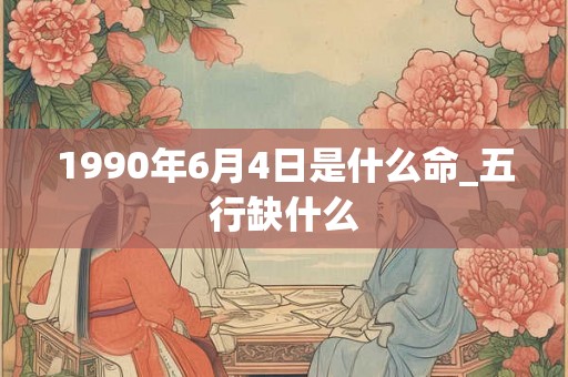 1990年6月4日是什么命_五行缺什么