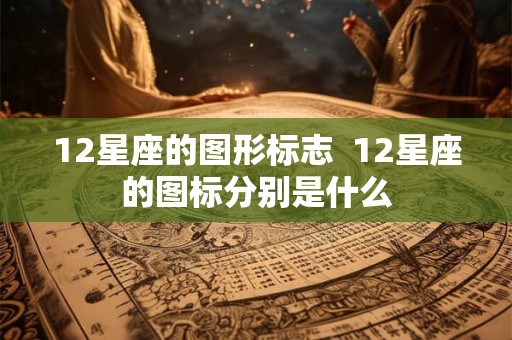 12星座的图形标志 12星座的图标分别是什么 12星座的图形标志 12星座的图标分别是什么