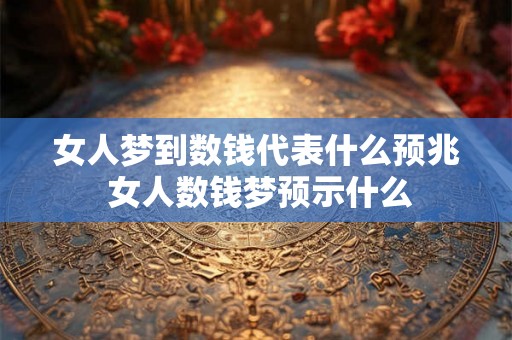 女人梦到数钱代表什么预兆 女人数钱梦预示什么 女人梦到数钱代表什么预兆 女人数钱梦预示什么