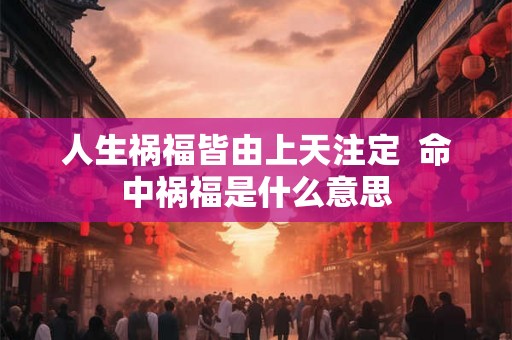 人生祸福皆由上天注定  命中祸福是什么意思