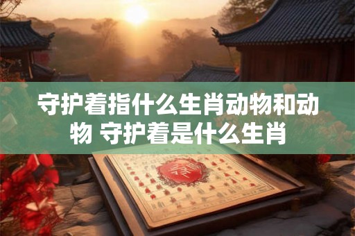 守护着指什么生肖动物和动物 守护着是什么生肖