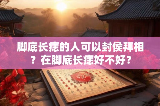 脚底长痣的人可以封侯拜相？在脚底长痣好不好？