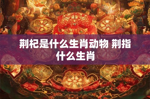 荆杞是什么生肖动物 荆指什么生肖
