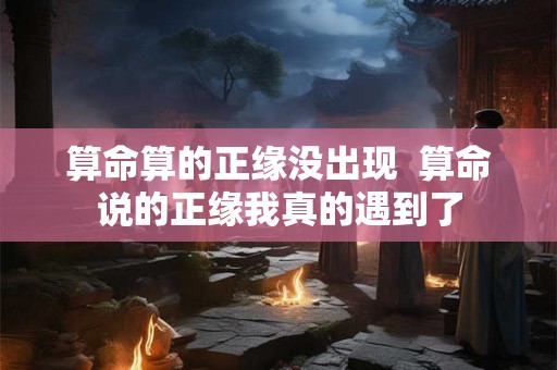 算命算的正缘没出现 算命说的正缘我真的遇到了 算命算的正缘没出现 算命说的正缘我真的遇到了