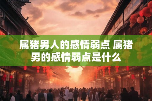 属猪男人的感情弱点 属猪男的感情弱点是什么