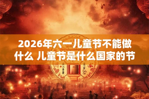 2026年六一儿童节不能做什么 儿童节是什么国家的节日