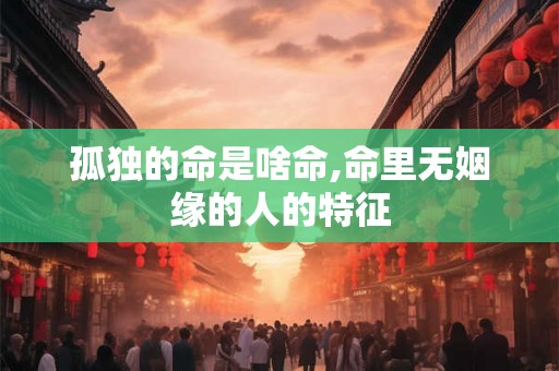 孤独的命是啥命,命里无姻缘的人的特征